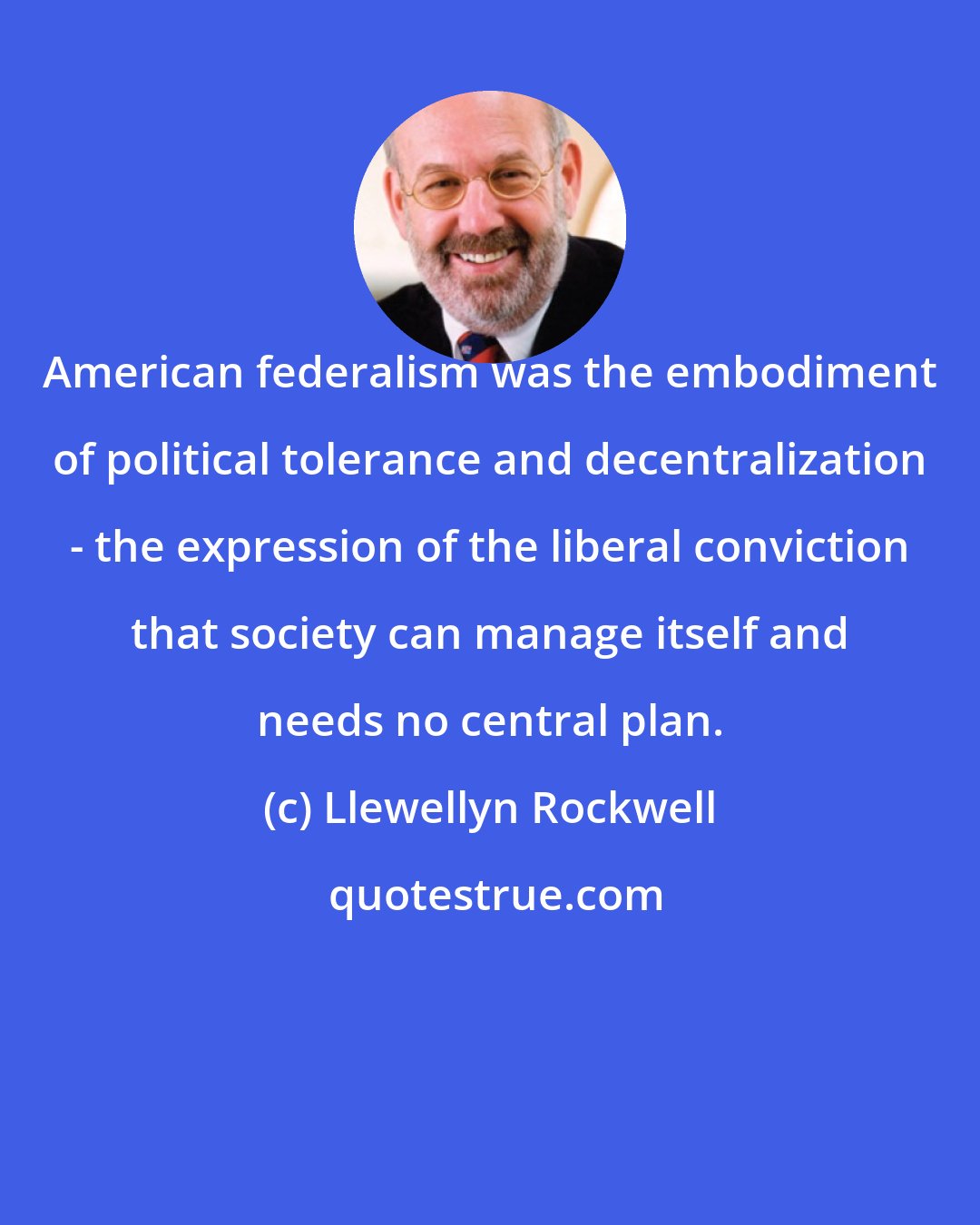 Llewellyn Rockwell: American federalism was the embodiment of political tolerance and decentralization - the expression of the liberal conviction that society can manage itself and needs no central plan.