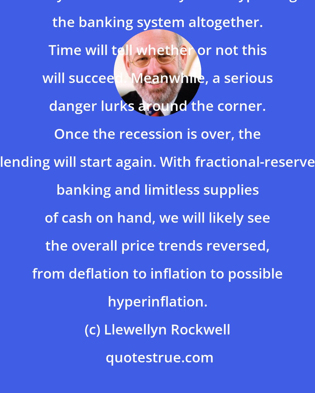 Llewellyn Rockwell: The Fed is pushing a variety of workarounds that would inject trillions in new money into the economy while bypassing the banking system altogether. Time will tell whether or not this will succeed. Meanwhile, a serious danger lurks around the corner. Once the recession is over, the lending will start again. With fractional-reserve banking and limitless supplies of cash on hand, we will likely see the overall price trends reversed, from deflation to inflation to possible hyperinflation.