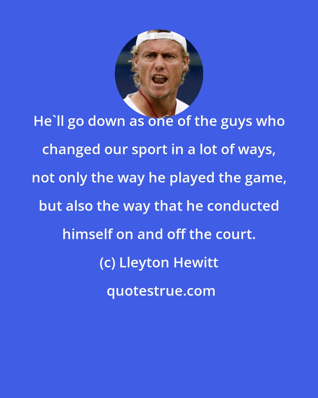 Lleyton Hewitt: He'll go down as one of the guys who changed our sport in a lot of ways, not only the way he played the game, but also the way that he conducted himself on and off the court.