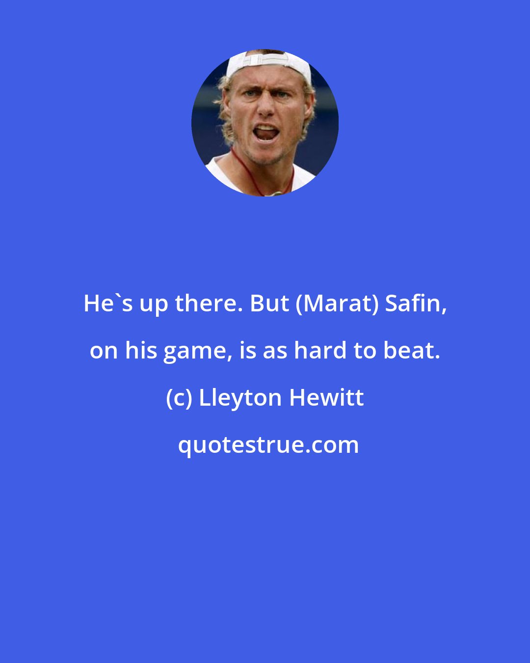 Lleyton Hewitt: He's up there. But (Marat) Safin, on his game, is as hard to beat.