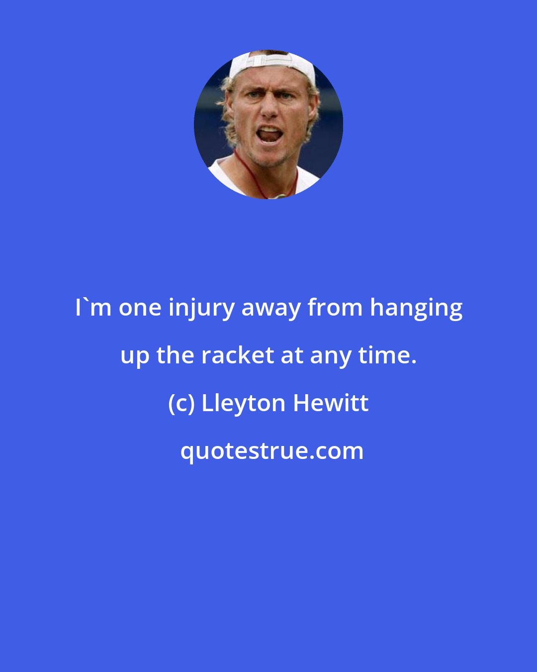 Lleyton Hewitt: I'm one injury away from hanging up the racket at any time.