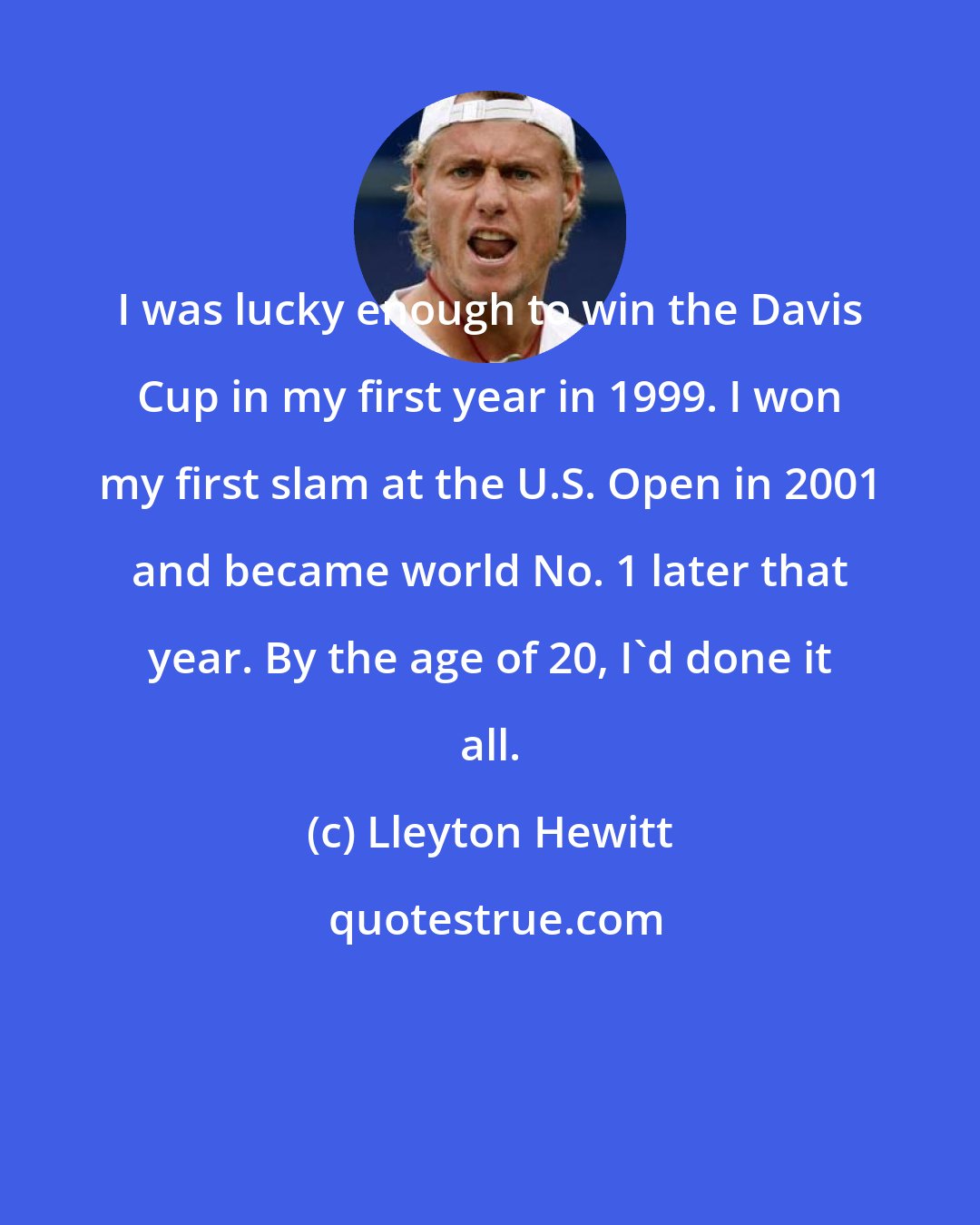 Lleyton Hewitt: I was lucky enough to win the Davis Cup in my first year in 1999. I won my first slam at the U.S. Open in 2001 and became world No. 1 later that year. By the age of 20, I'd done it all.