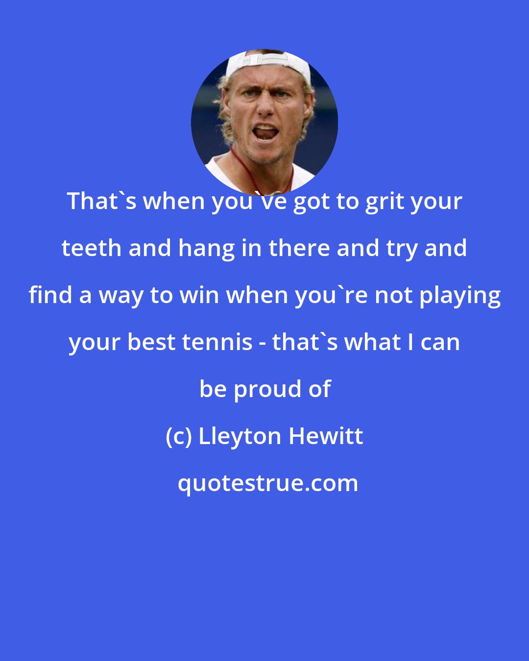 Lleyton Hewitt: That's when you've got to grit your teeth and hang in there and try and find a way to win when you're not playing your best tennis - that's what I can be proud of