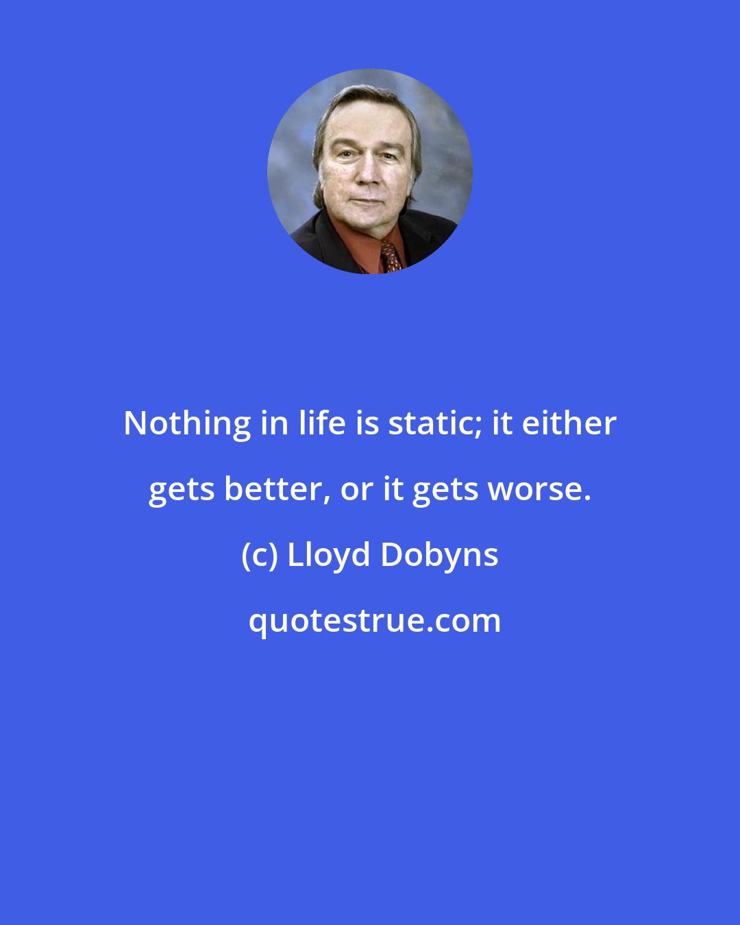 Lloyd Dobyns: Nothing in life is static; it either gets better, or it gets worse.