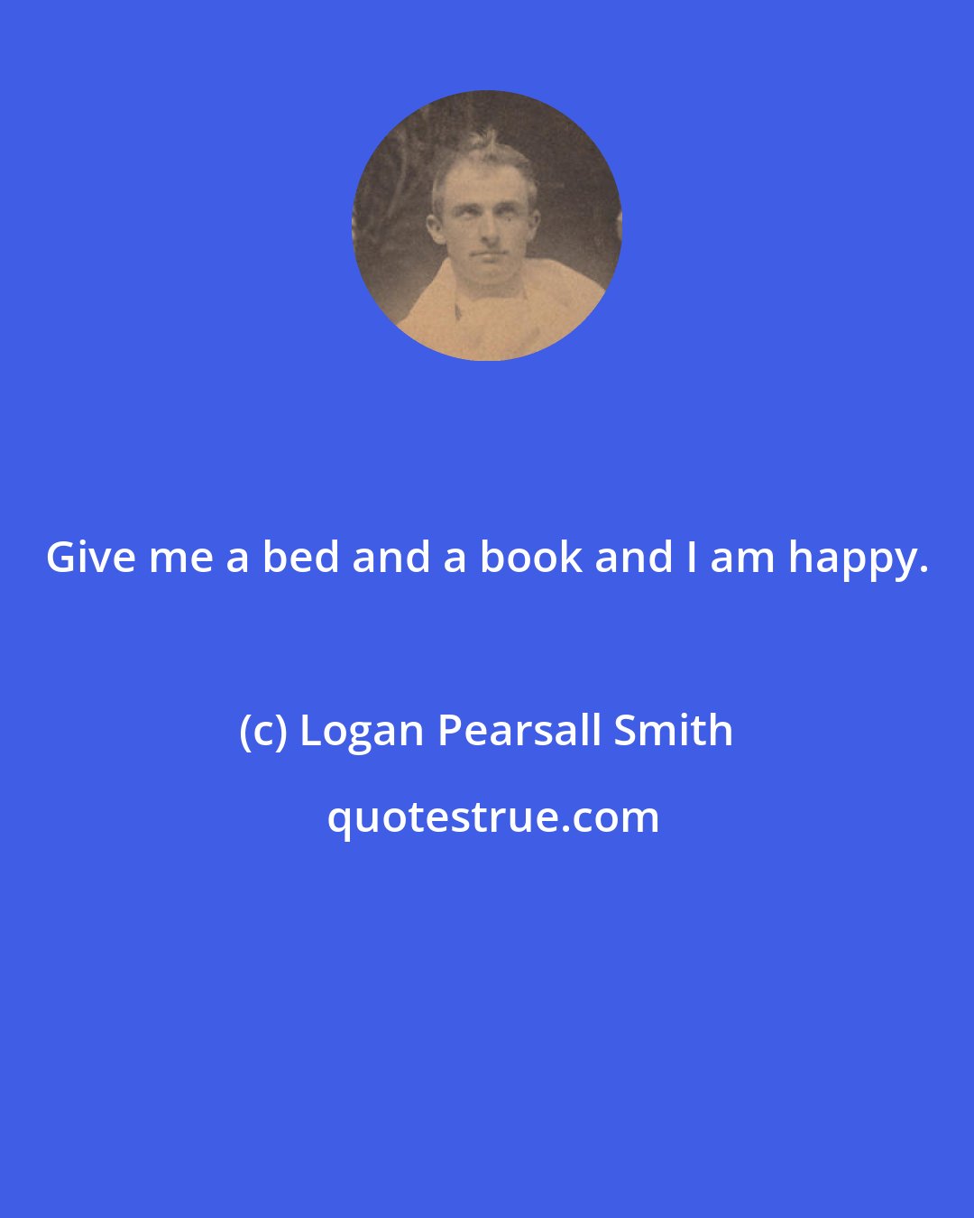 Logan Pearsall Smith: Give me a bed and a book and I am happy.