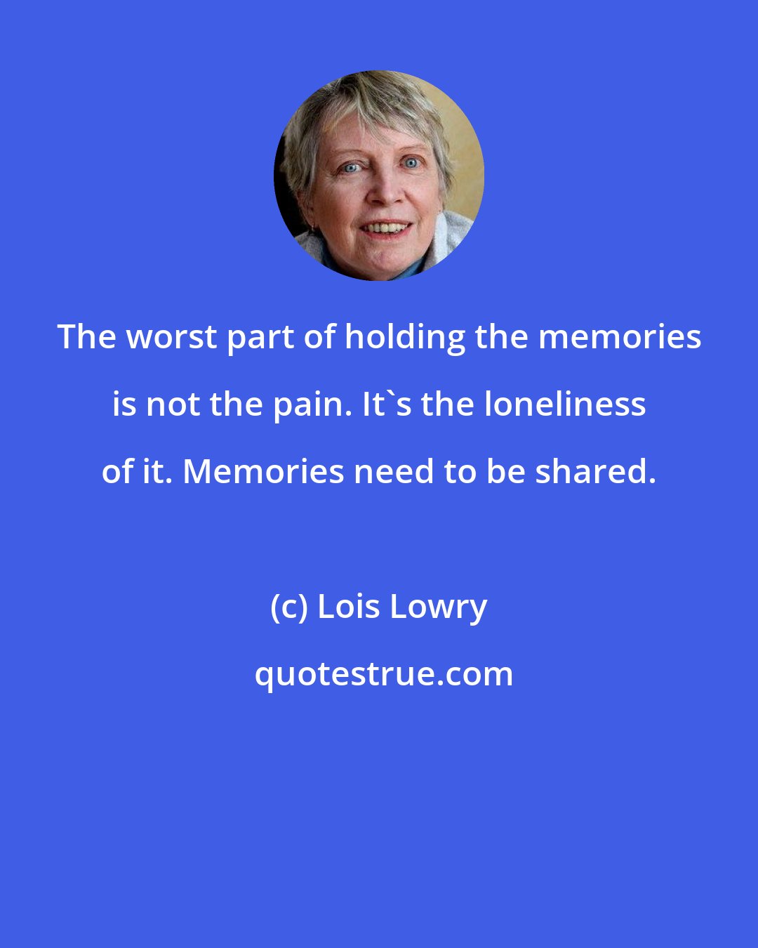 Lois Lowry: The worst part of holding the memories is not the pain. It's the loneliness of it. Memories need to be shared.
