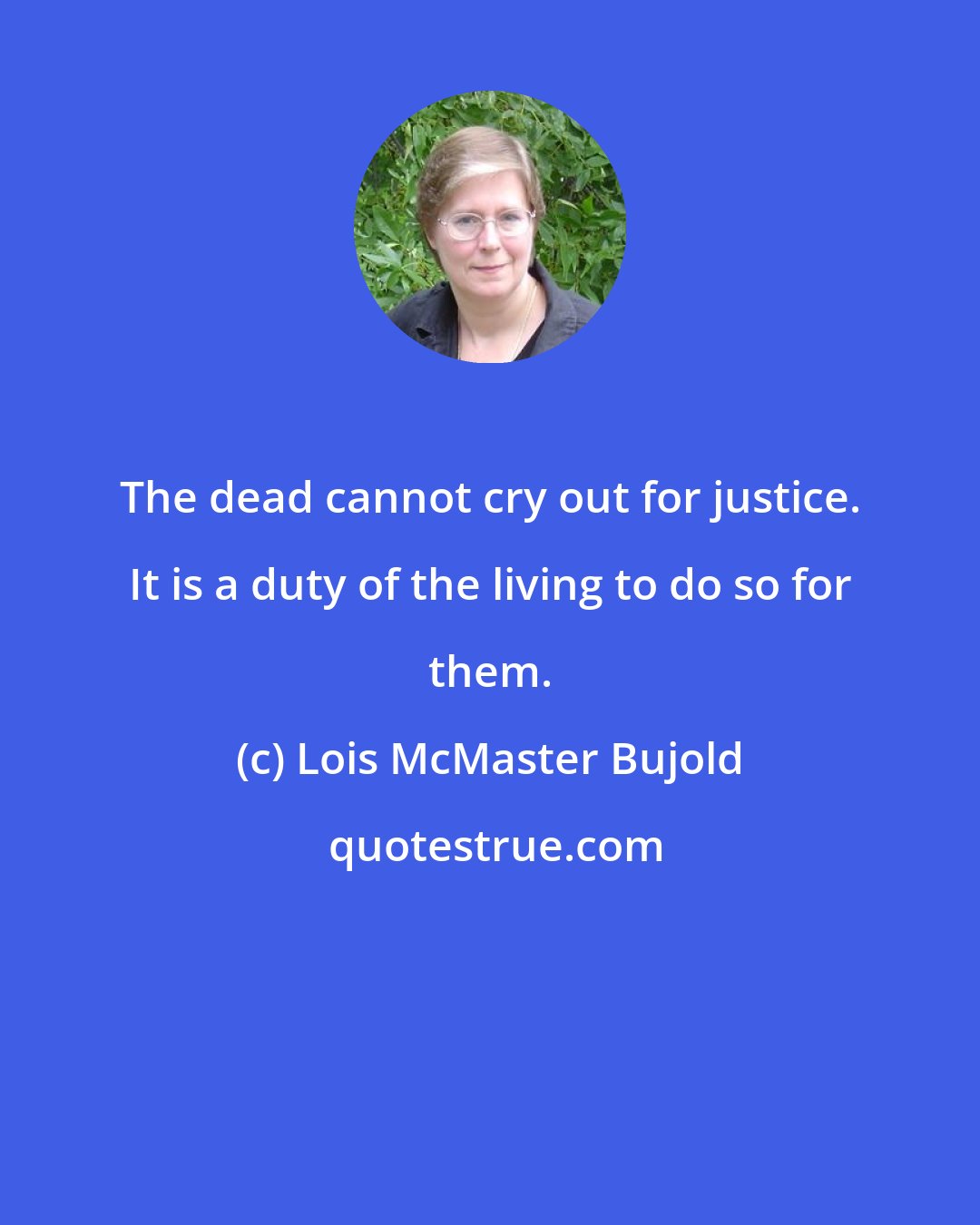 Lois McMaster Bujold: The dead cannot cry out for justice. It is a duty of the living to do so for them.