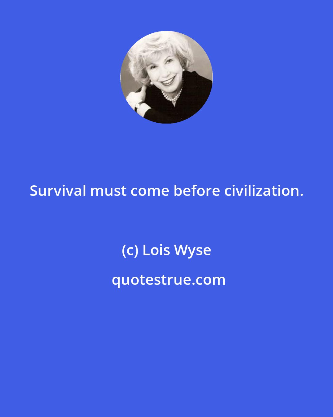 Lois Wyse: Survival must come before civilization.
