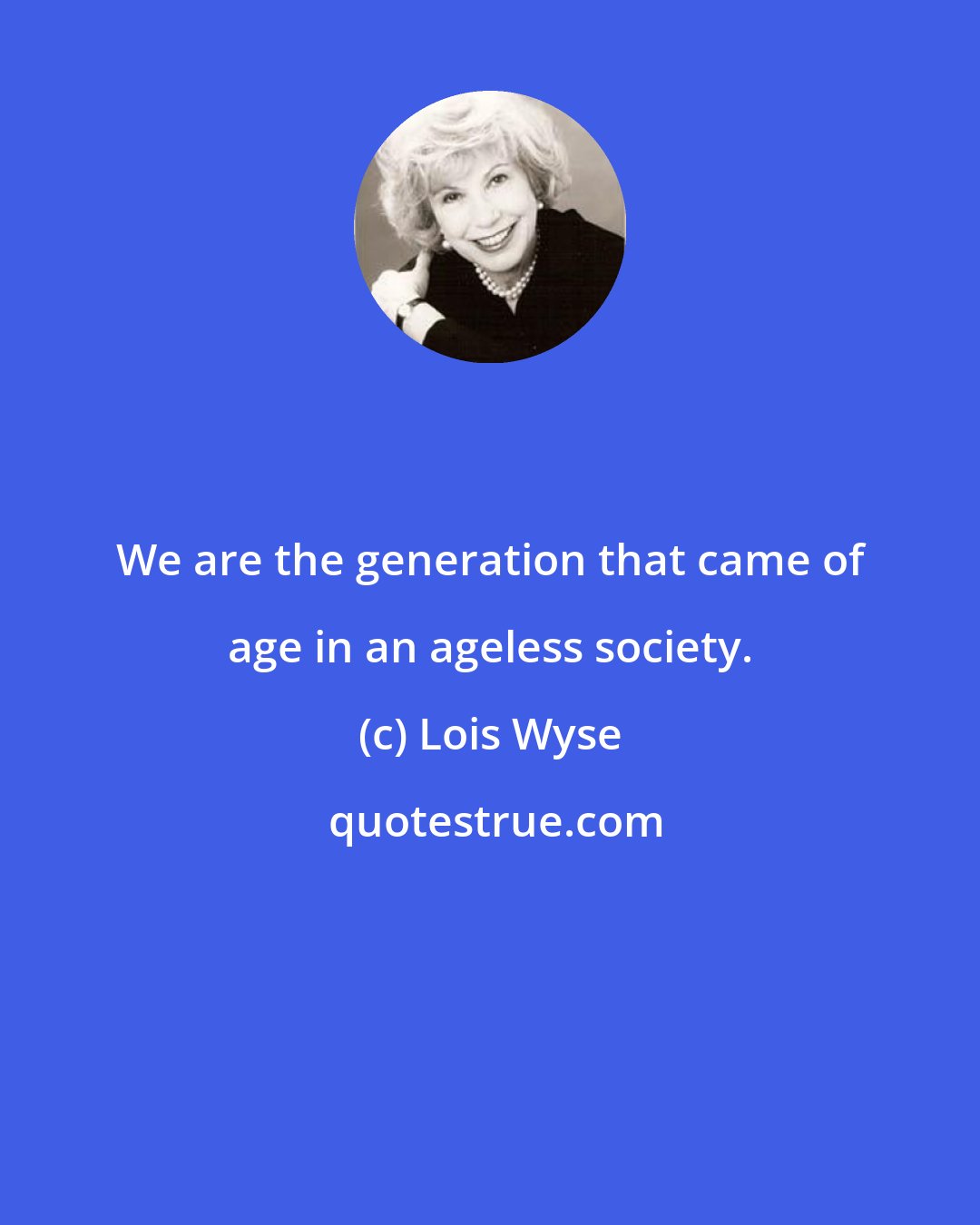 Lois Wyse: We are the generation that came of age in an ageless society.