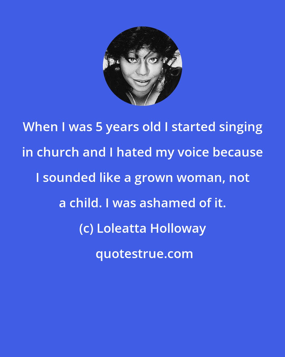 Loleatta Holloway: When I was 5 years old I started singing in church and I hated my voice because I sounded like a grown woman, not a child. I was ashamed of it.