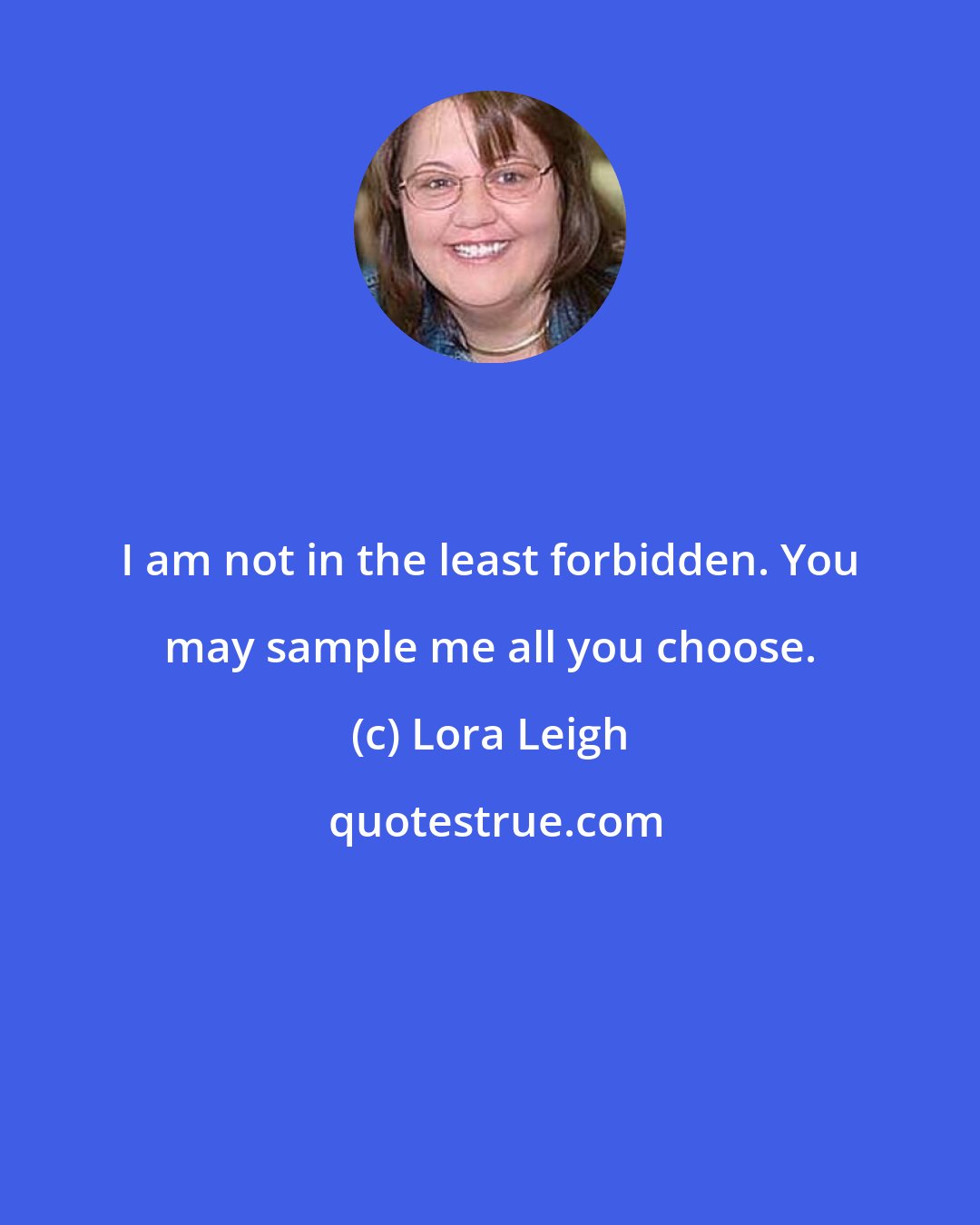 Lora Leigh: I am not in the least forbidden. You may sample me all you choose.