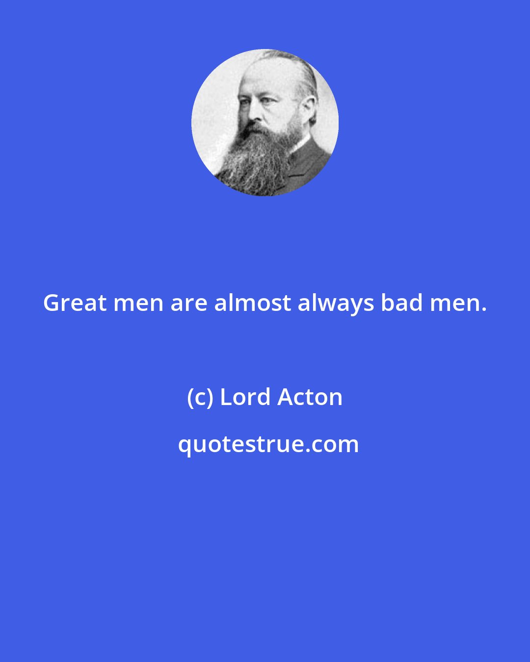 Lord Acton: Great men are almost always bad men.