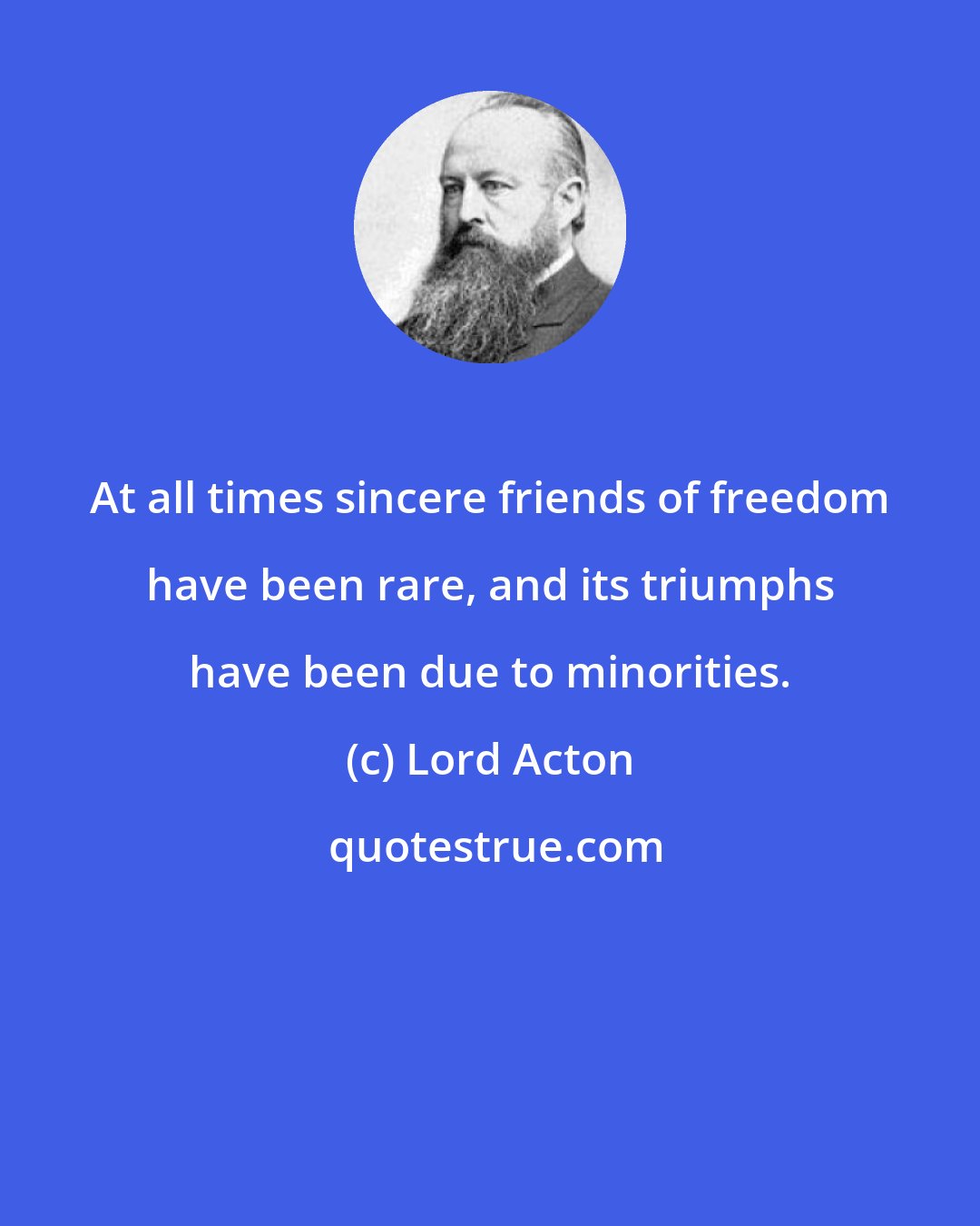 Lord Acton: At all times sincere friends of freedom have been rare, and its triumphs have been due to minorities.
