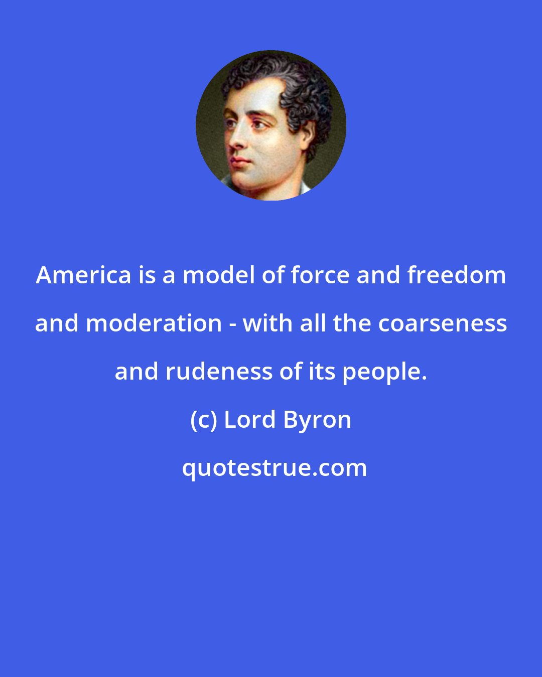 Lord Byron: America is a model of force and freedom and moderation - with all the coarseness and rudeness of its people.