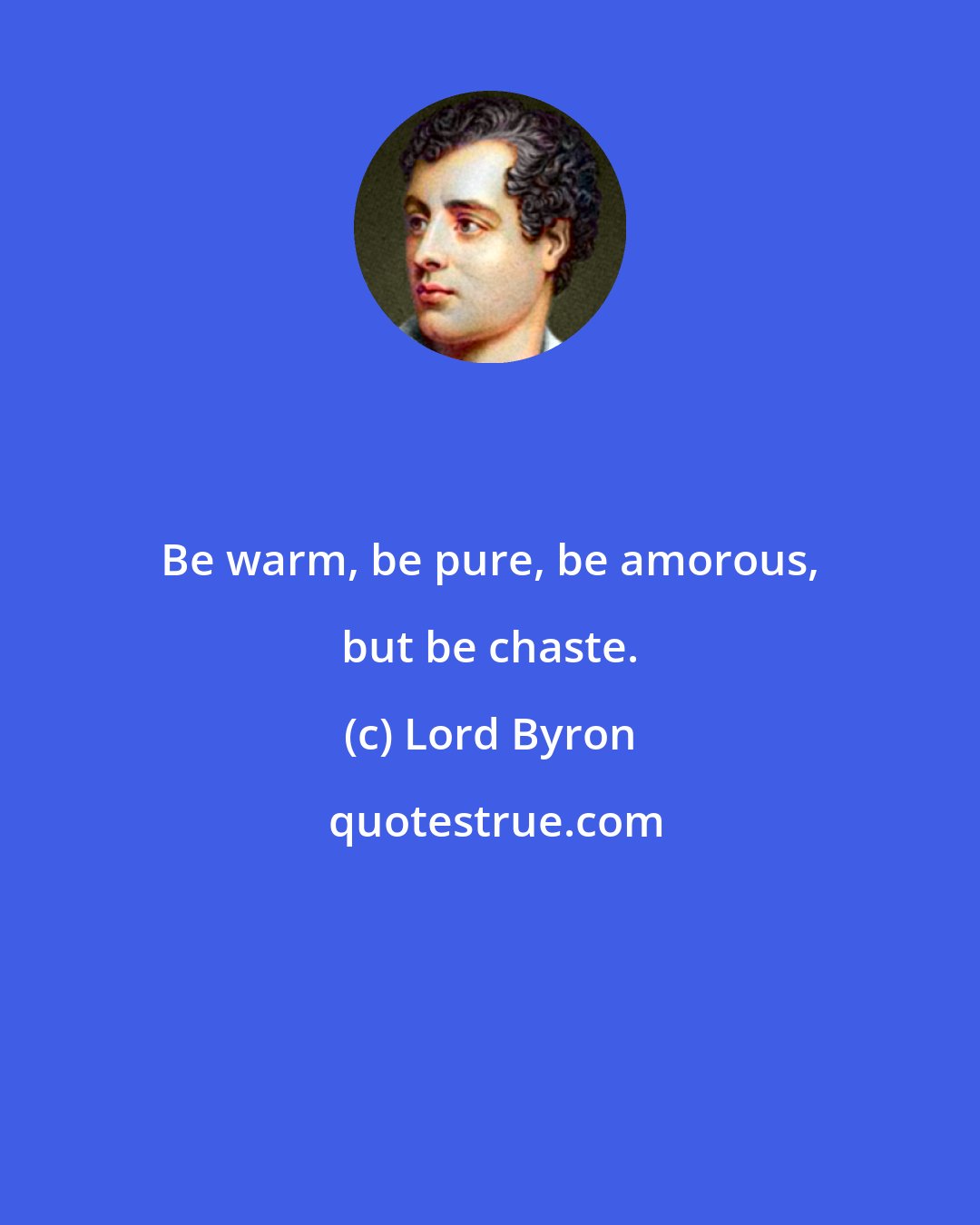 Lord Byron: Be warm, be pure, be amorous, but be chaste.