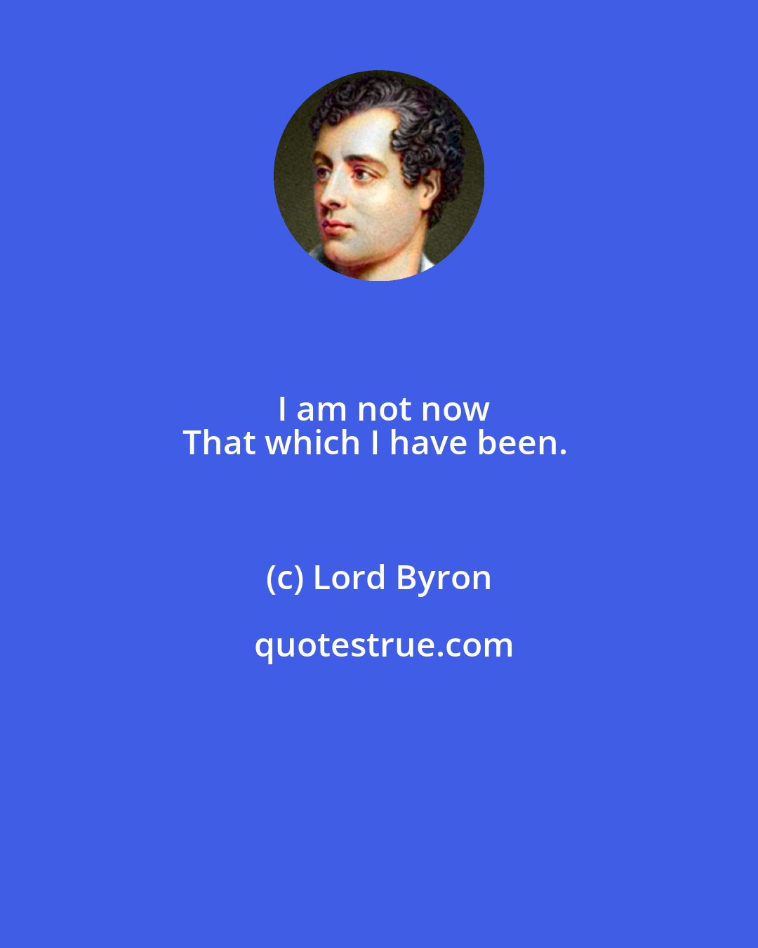 Lord Byron: I am not now
That which I have been.