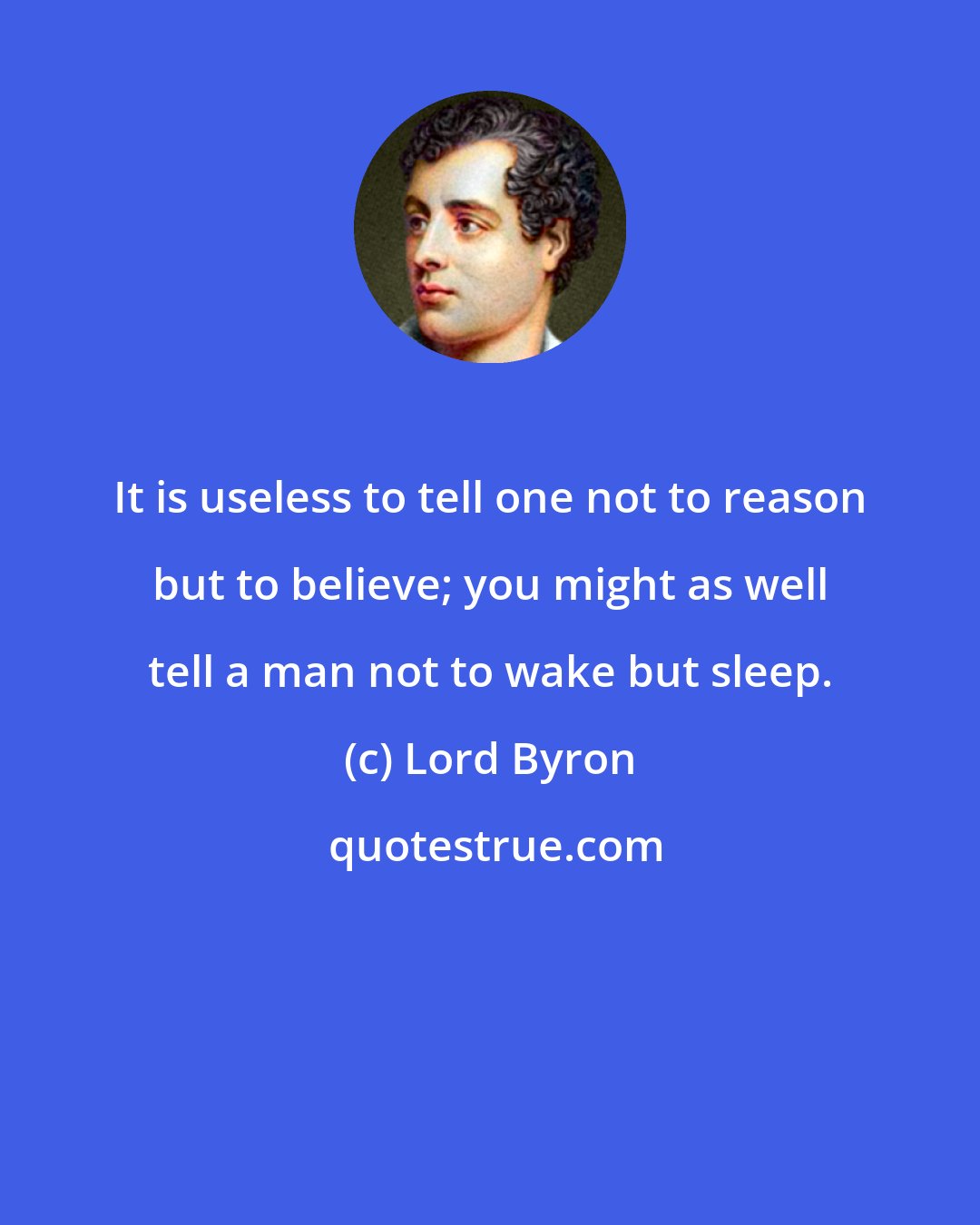 Lord Byron: It is useless to tell one not to reason but to believe; you might as well tell a man not to wake but sleep.