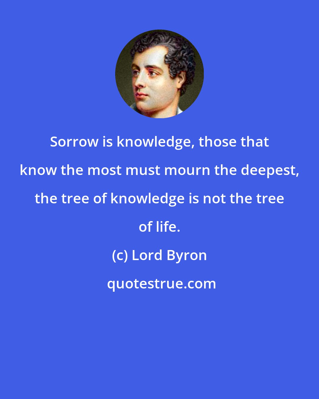 Lord Byron: Sorrow is knowledge, those that know the most must mourn the deepest, the tree of knowledge is not the tree of life.