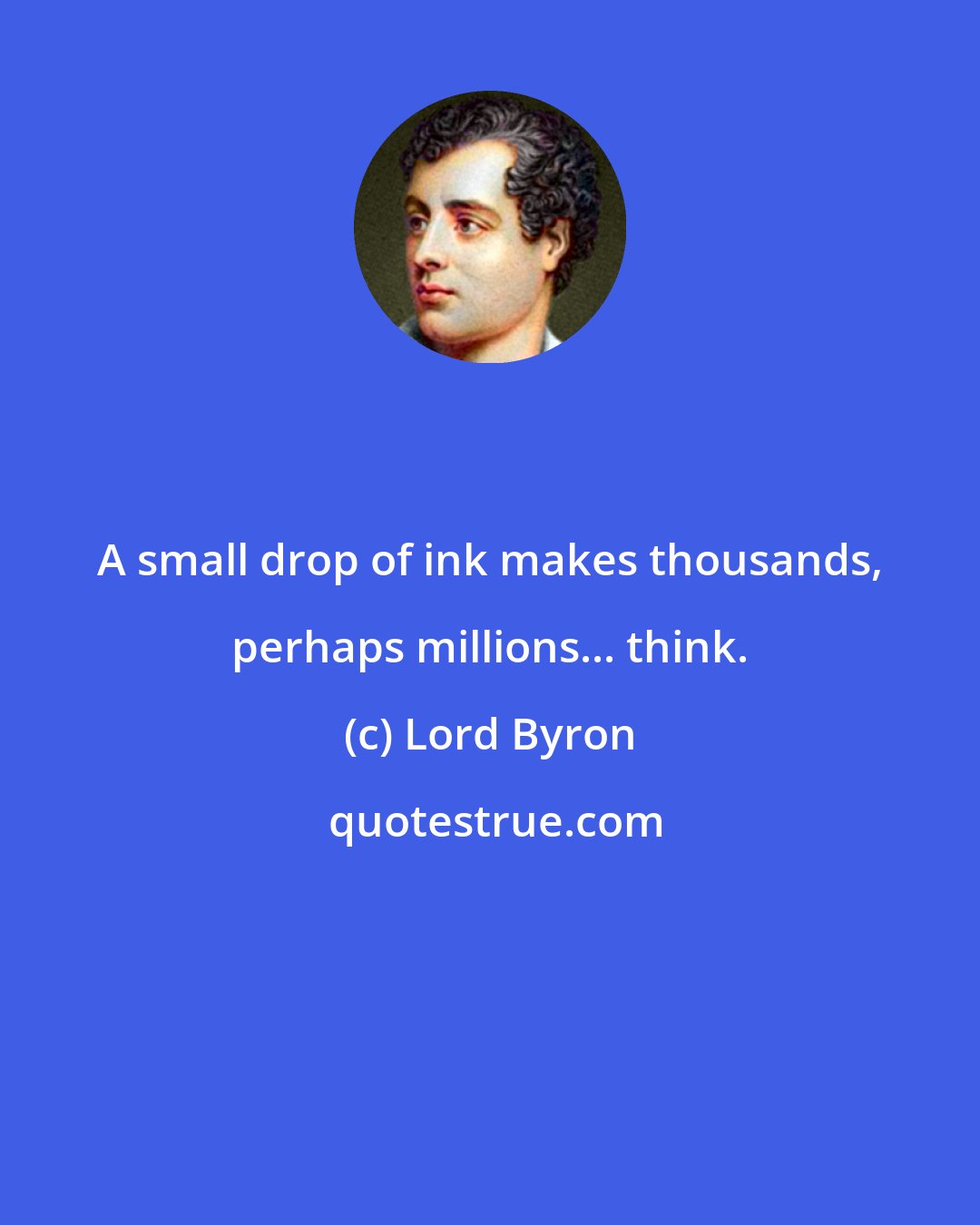 Lord Byron: A small drop of ink makes thousands, perhaps millions... think.