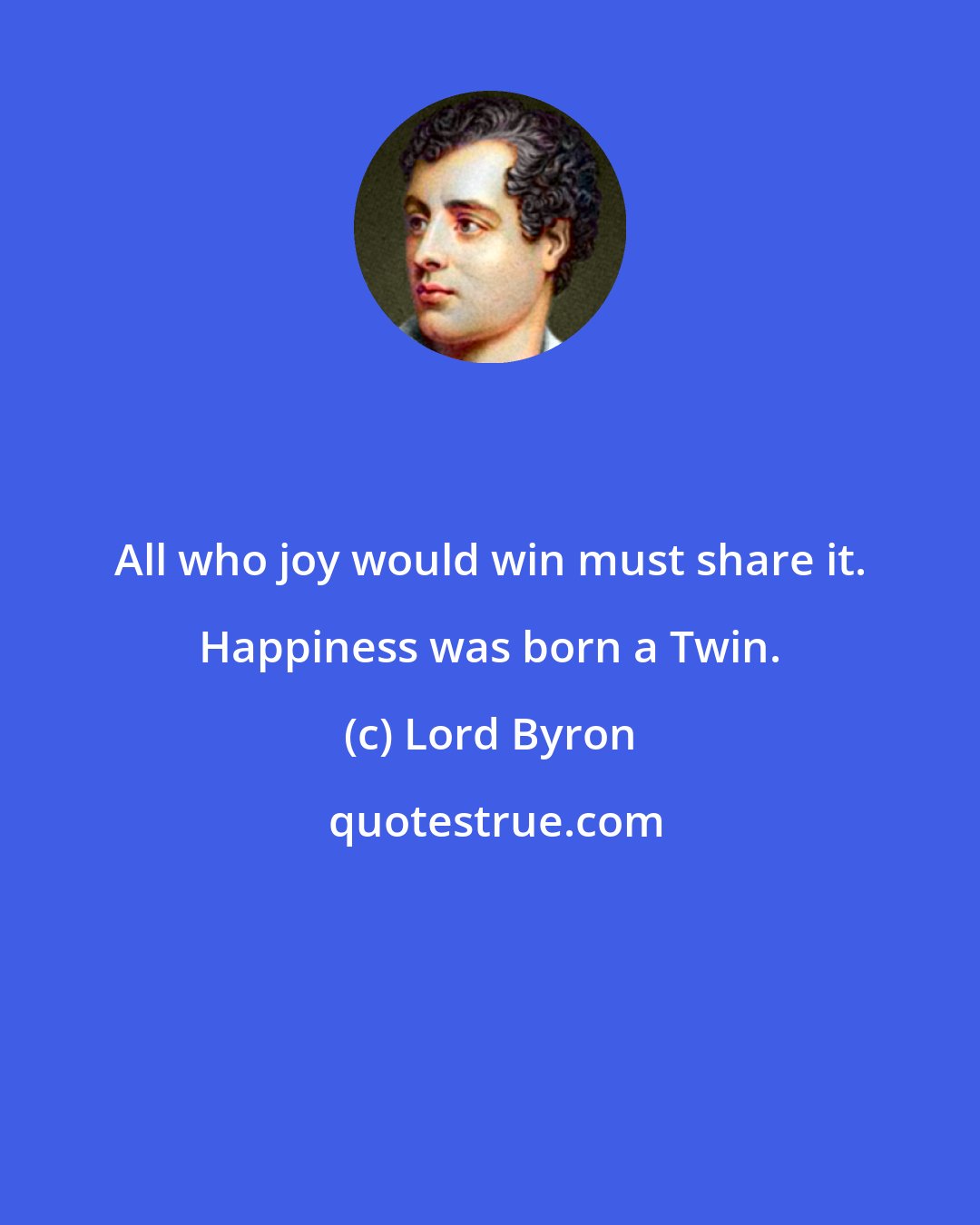Lord Byron: All who joy would win must share it. Happiness was born a Twin.