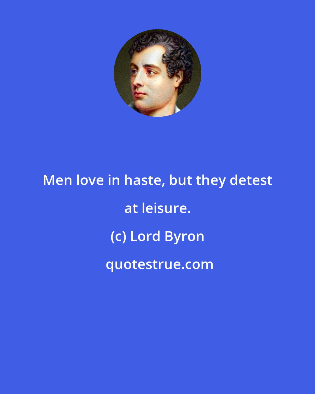 Lord Byron: Men love in haste, but they detest at leisure.