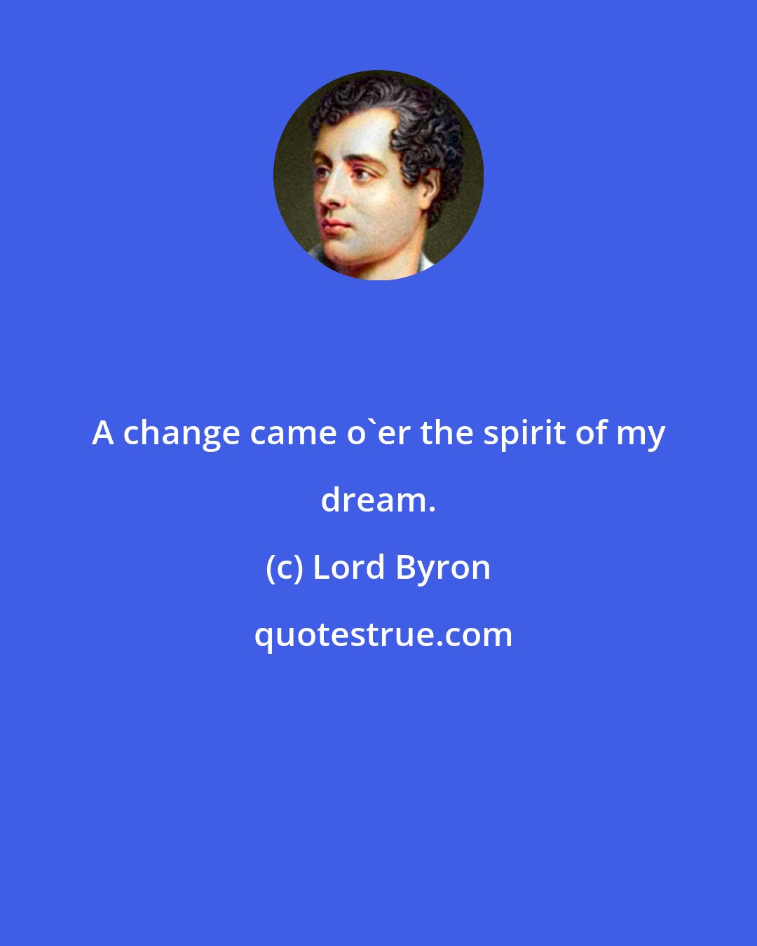 Lord Byron: A change came o'er the spirit of my dream.