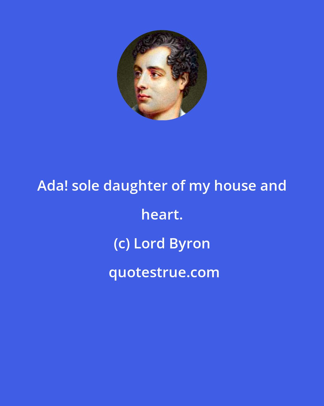 Lord Byron: Ada! sole daughter of my house and heart.