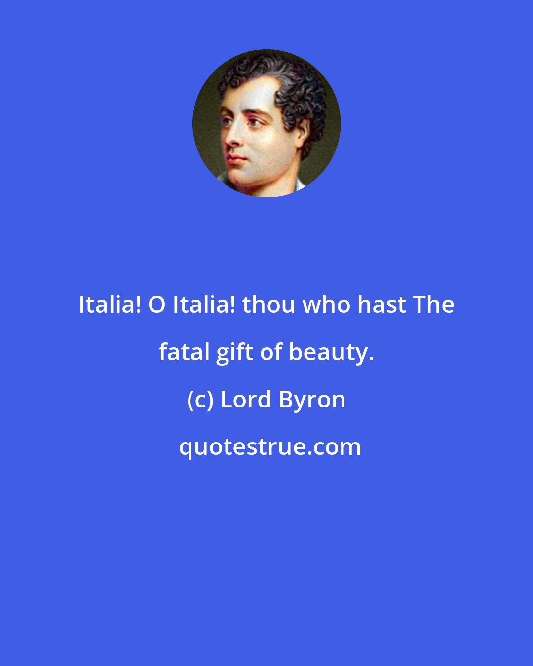 Lord Byron: Italia! O Italia! thou who hast The fatal gift of beauty.