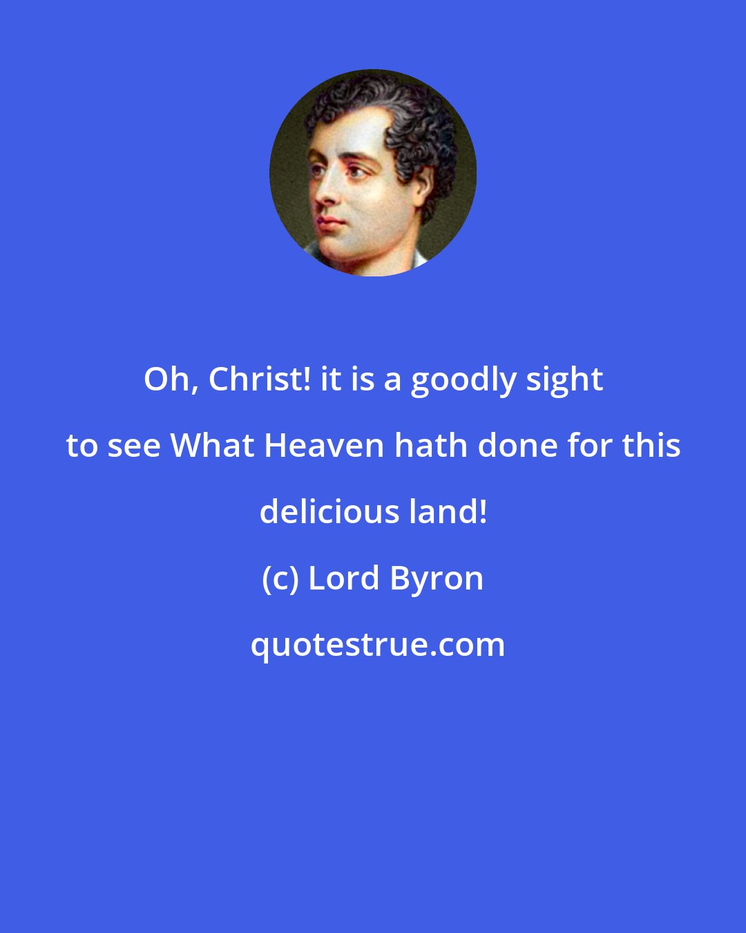 Lord Byron: Oh, Christ! it is a goodly sight to see What Heaven hath done for this delicious land!