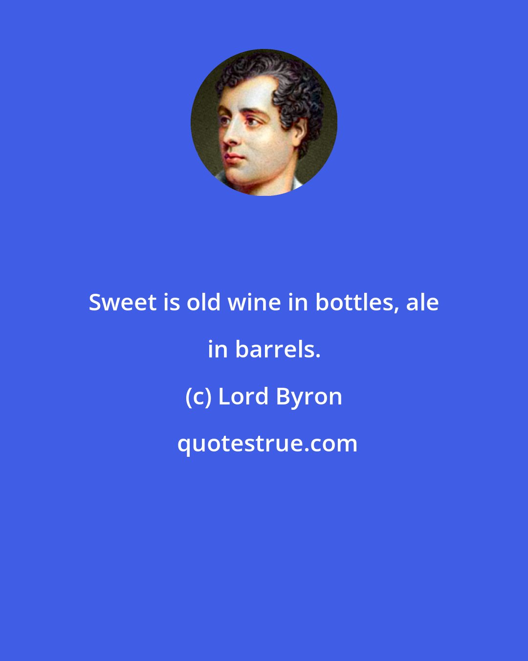 Lord Byron: Sweet is old wine in bottles, ale in barrels.