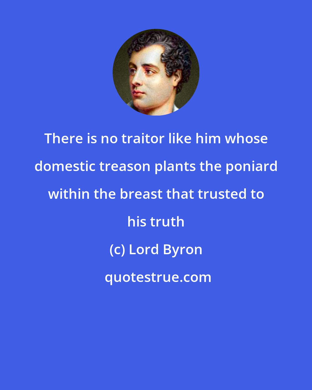 Lord Byron: There is no traitor like him whose domestic treason plants the poniard within the breast that trusted to his truth