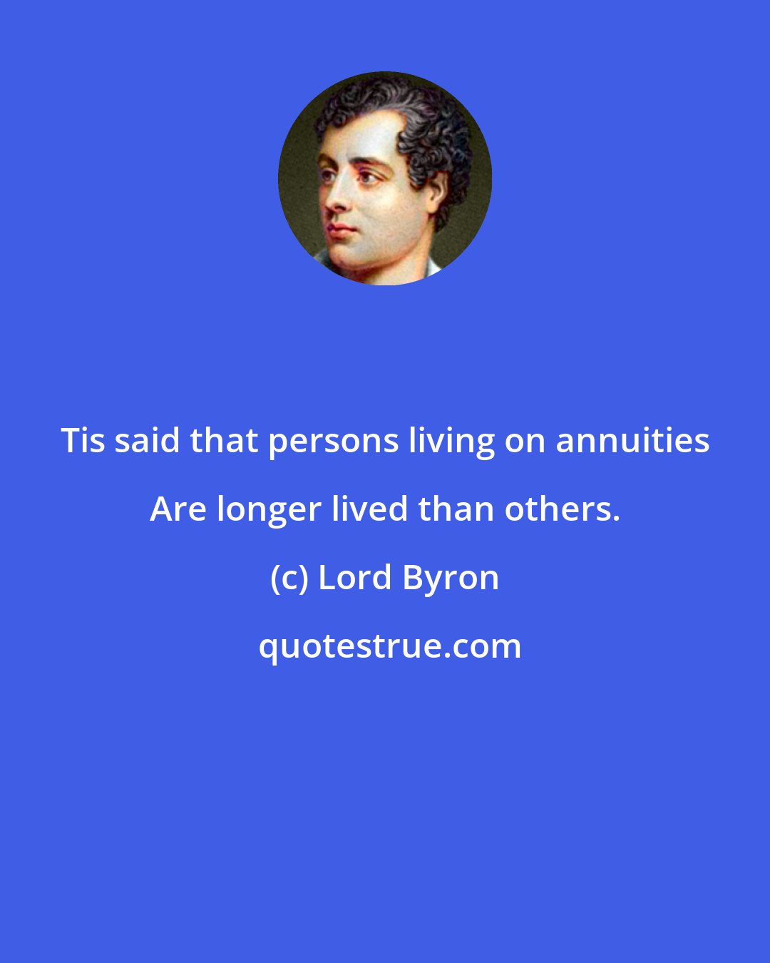 Lord Byron: Tis said that persons living on annuities Are longer lived than others.