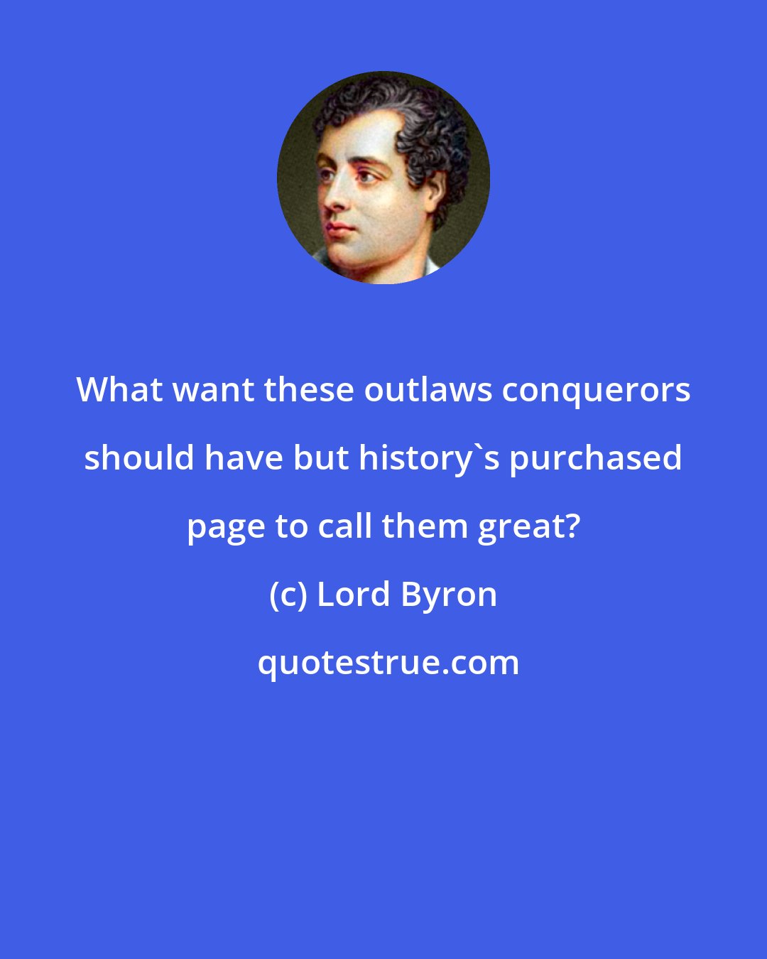 Lord Byron: What want these outlaws conquerors should have but history's purchased page to call them great?