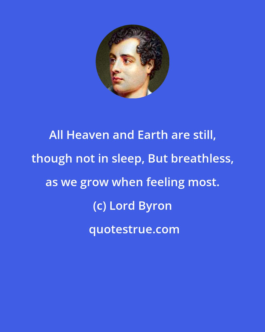 Lord Byron: All Heaven and Earth are still, though not in sleep, But breathless, as we grow when feeling most.