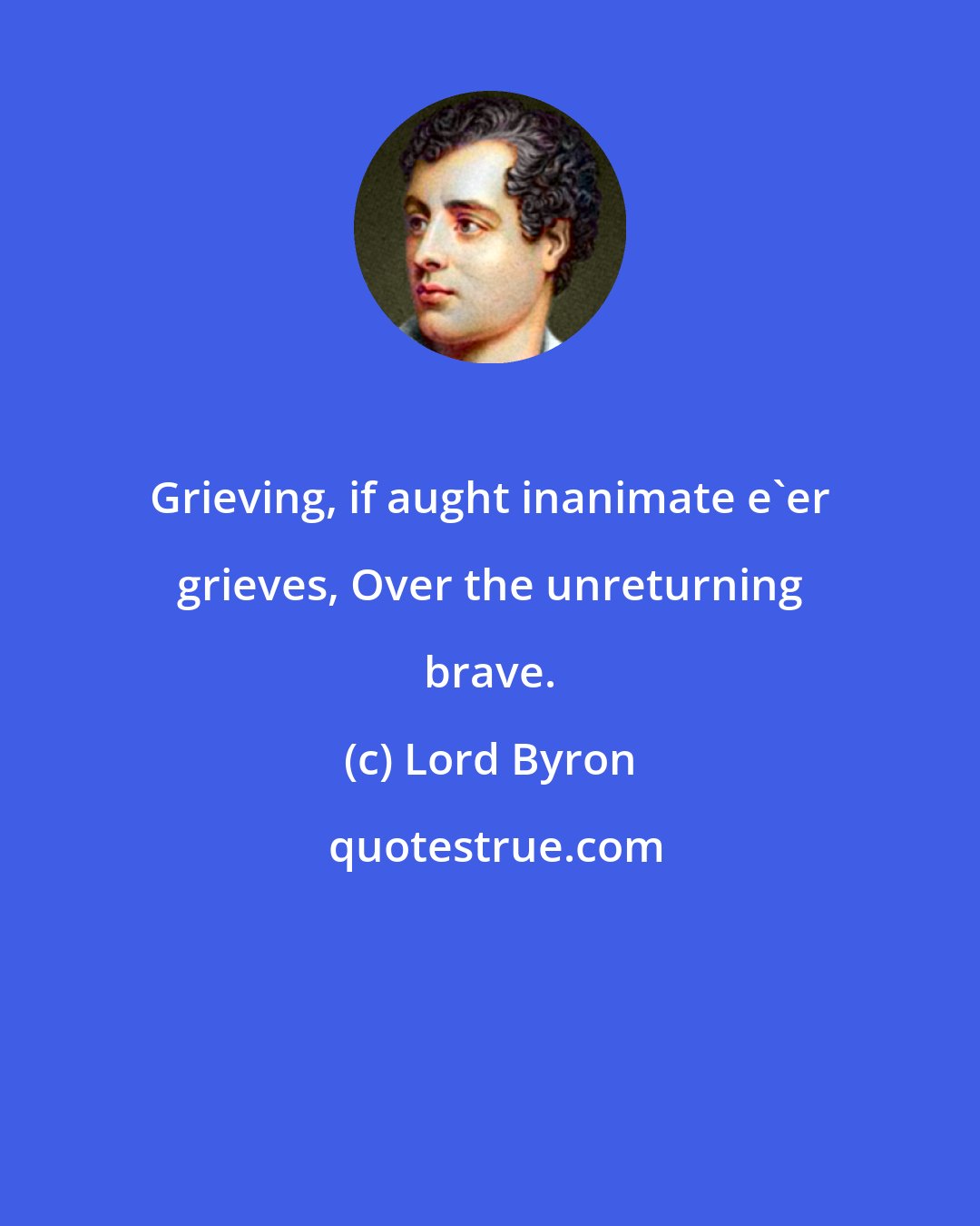 Lord Byron: Grieving, if aught inanimate e'er grieves, Over the unreturning brave.