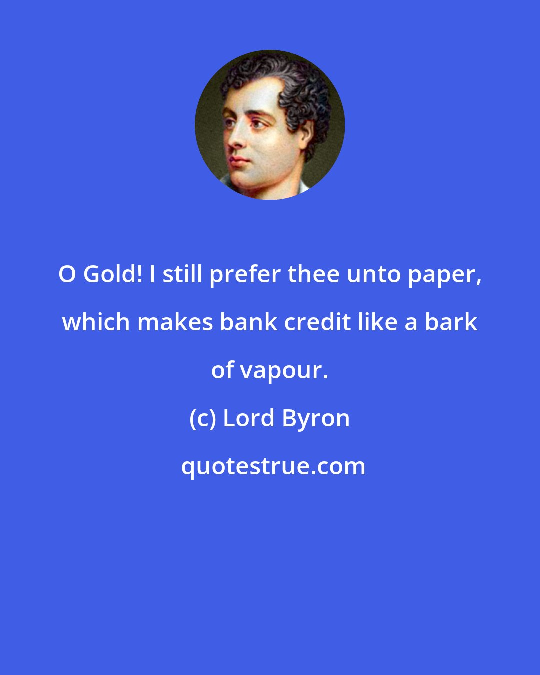 Lord Byron: O Gold! I still prefer thee unto paper, which makes bank credit like a bark of vapour.