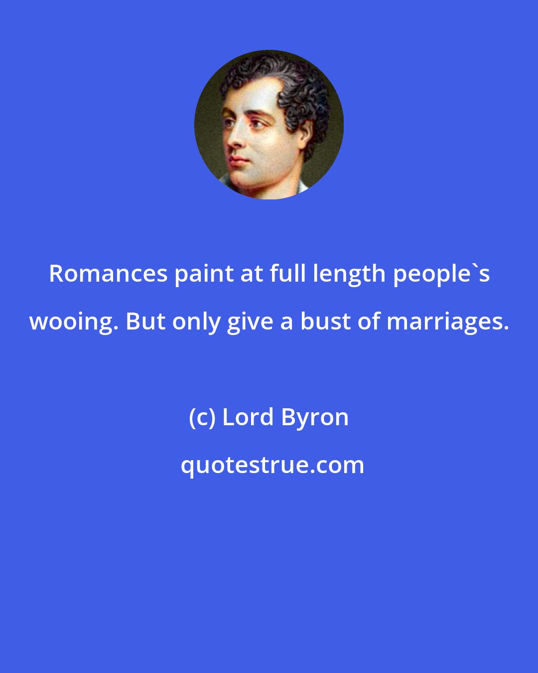 Lord Byron: Romances paint at full length people's wooing. But only give a bust of marriages.