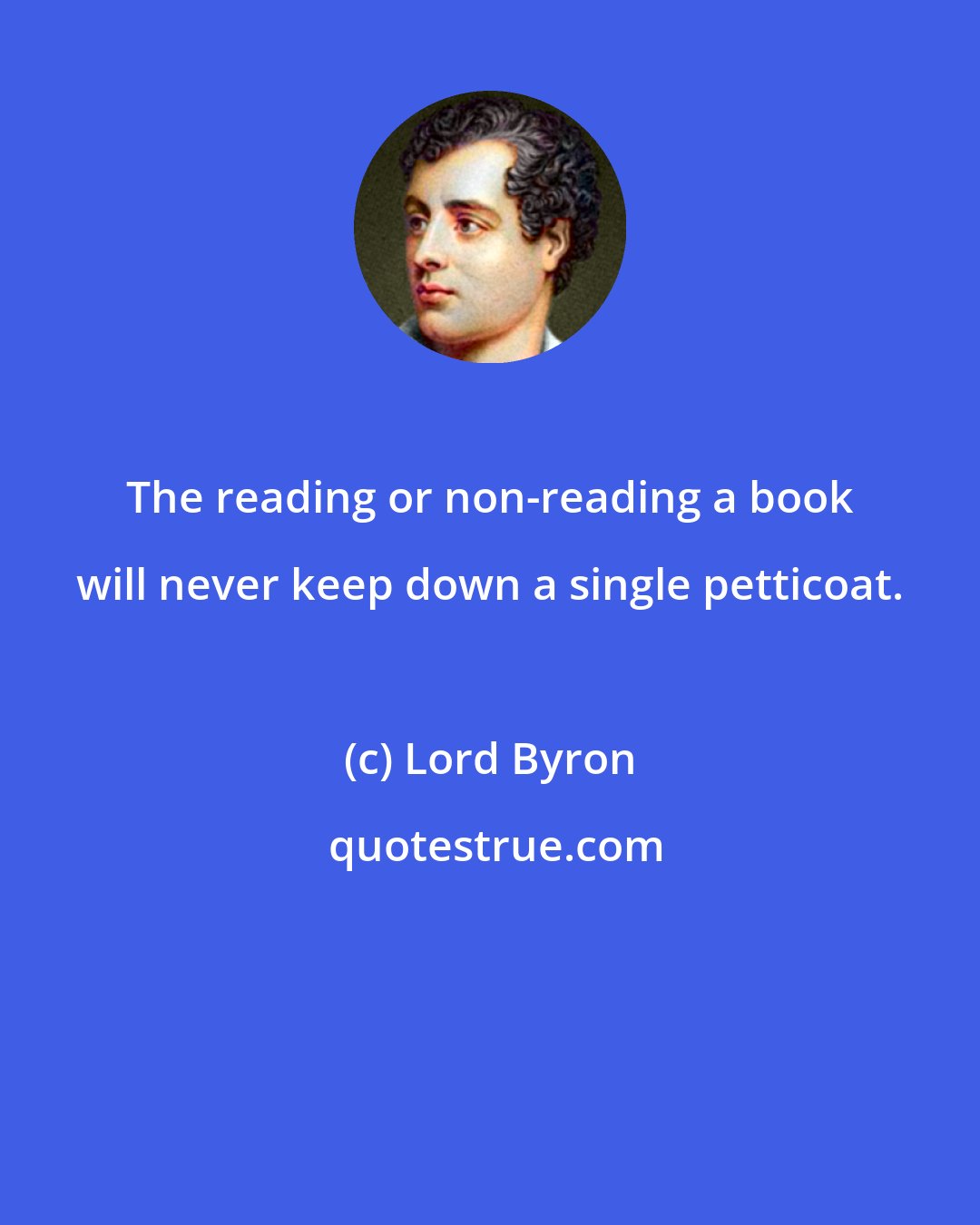 Lord Byron: The reading or non-reading a book will never keep down a single petticoat.