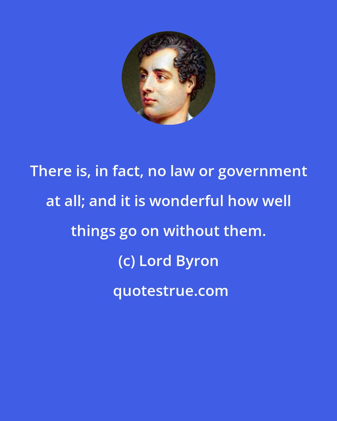 Lord Byron: There is, in fact, no law or government at all; and it is wonderful how well things go on without them.