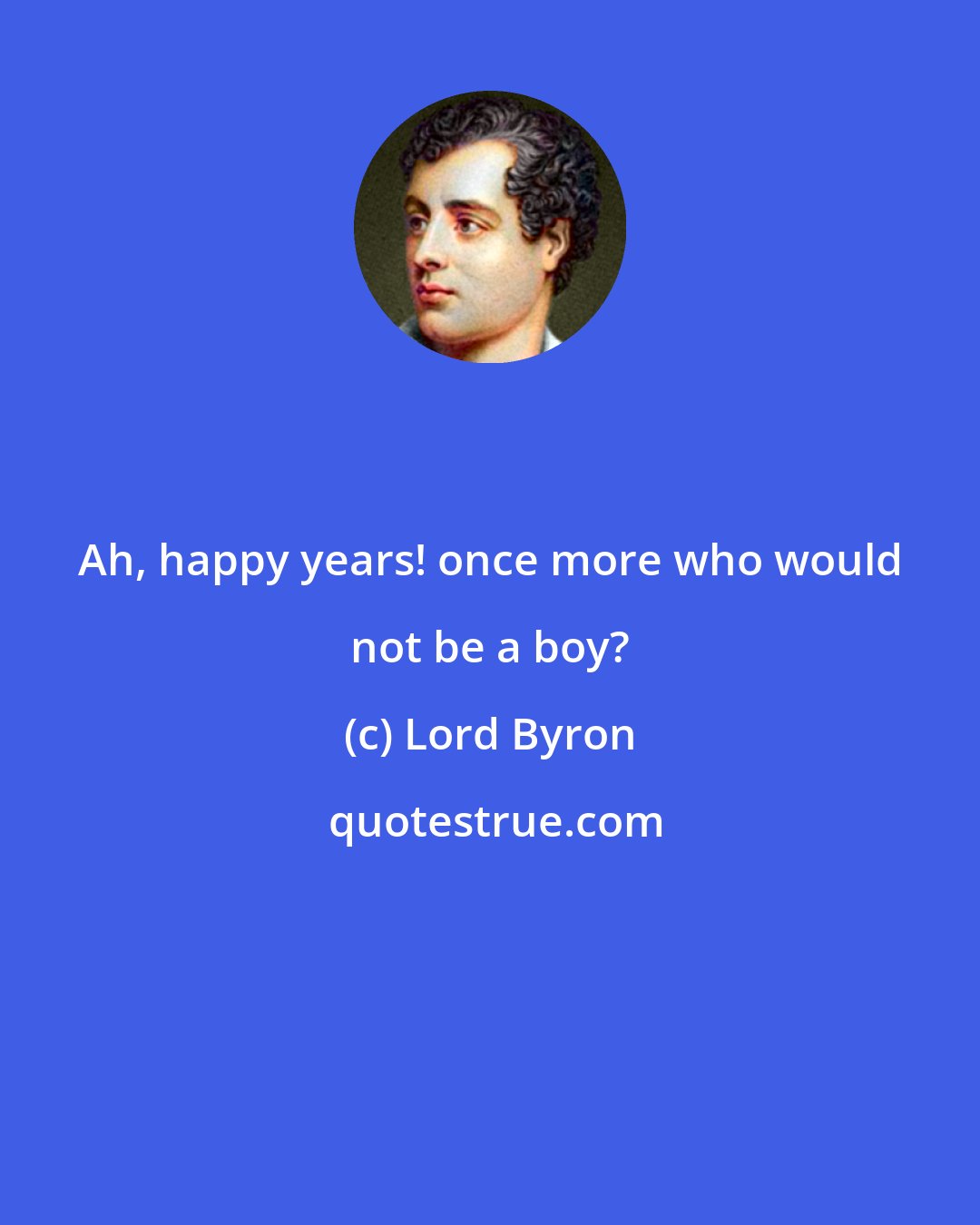 Lord Byron: Ah, happy years! once more who would not be a boy?