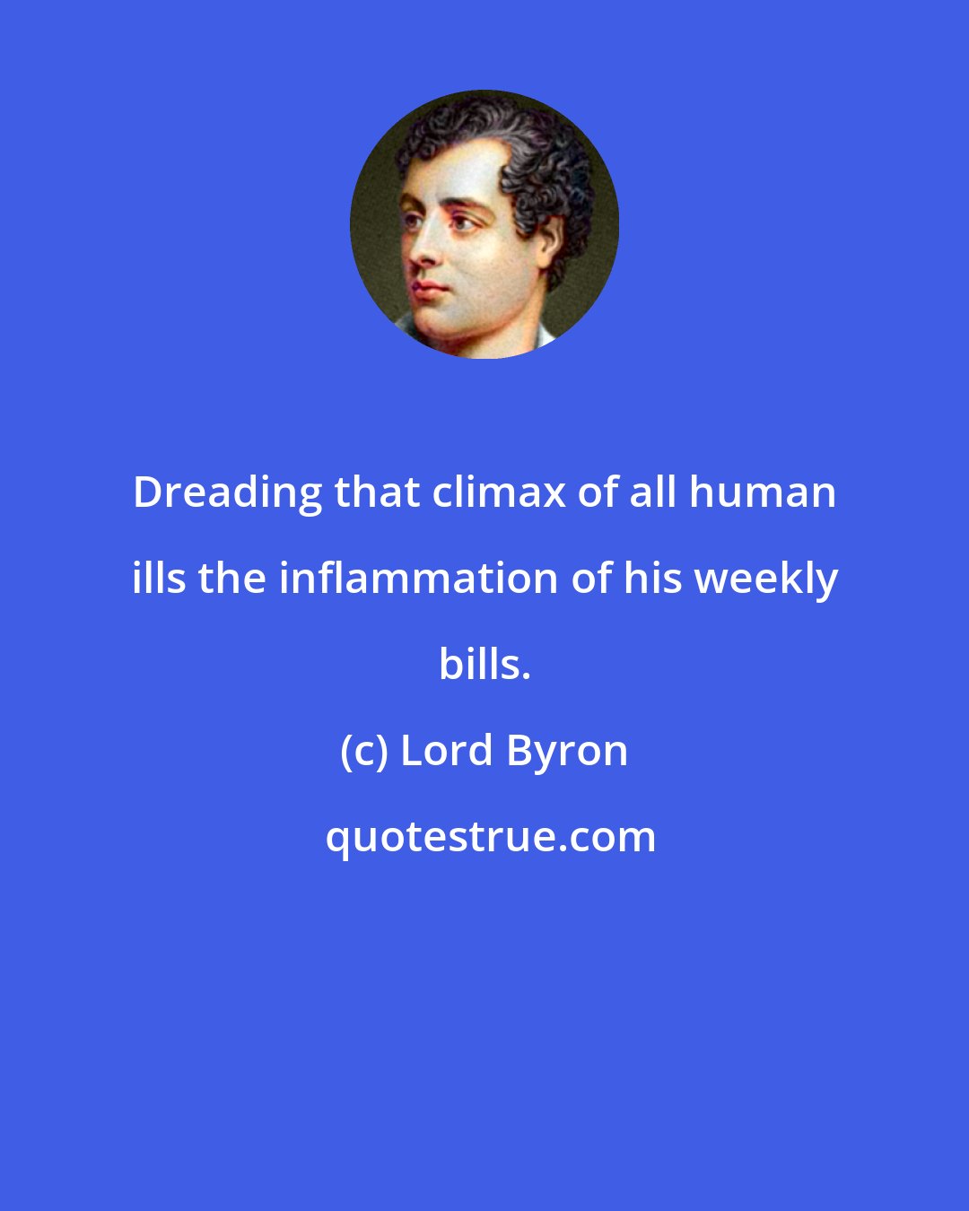 Lord Byron: Dreading that climax of all human ills the inflammation of his weekly bills.