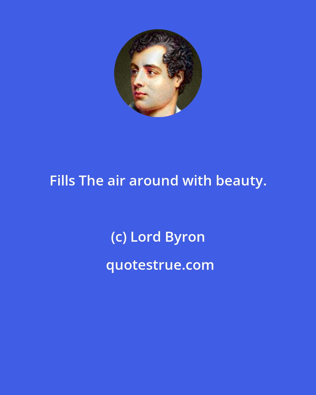 Lord Byron: Fills The air around with beauty.