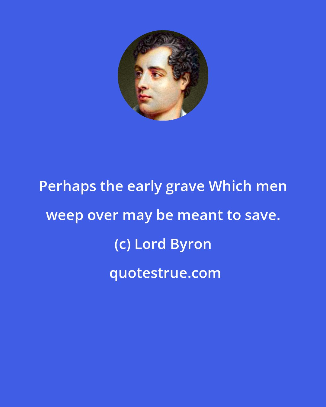 Lord Byron: Perhaps the early grave Which men weep over may be meant to save.