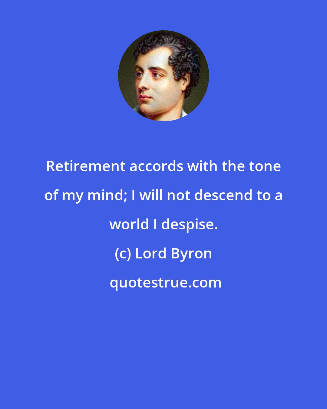 Lord Byron: Retirement accords with the tone of my mind; I will not descend to a world I despise.