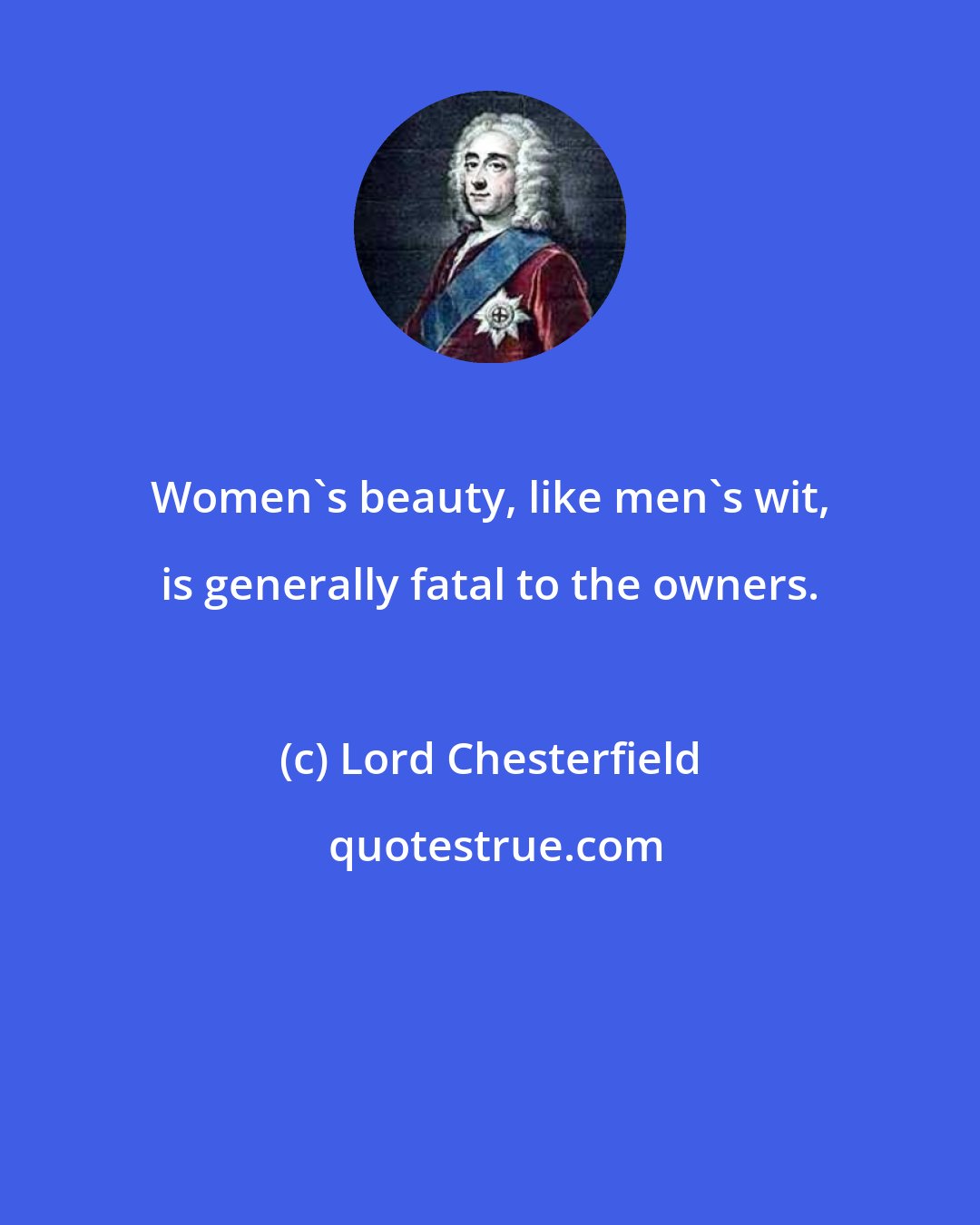Lord Chesterfield: Women's beauty, like men's wit, is generally fatal to the owners.