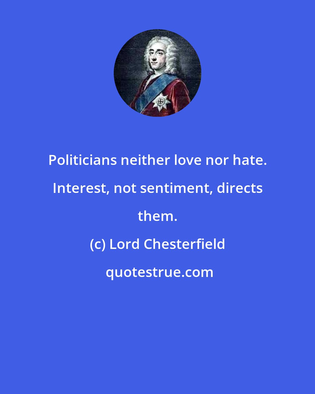 Lord Chesterfield: Politicians neither love nor hate. Interest, not sentiment, directs them.