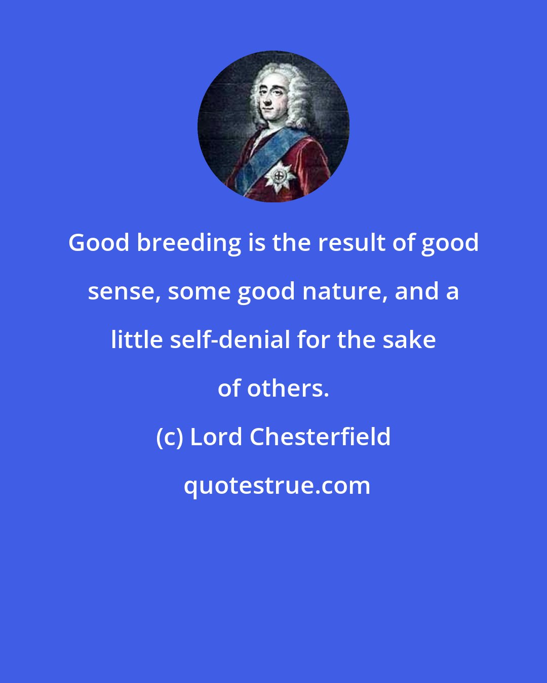 Lord Chesterfield: Good breeding is the result of good sense, some good nature, and a little self-denial for the sake of others.