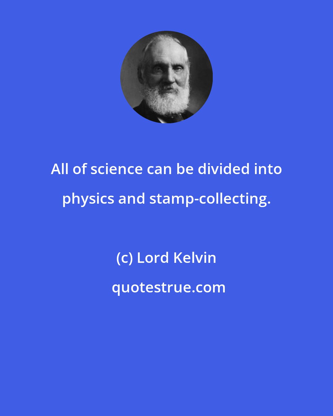 Lord Kelvin: All of science can be divided into physics and stamp-collecting.