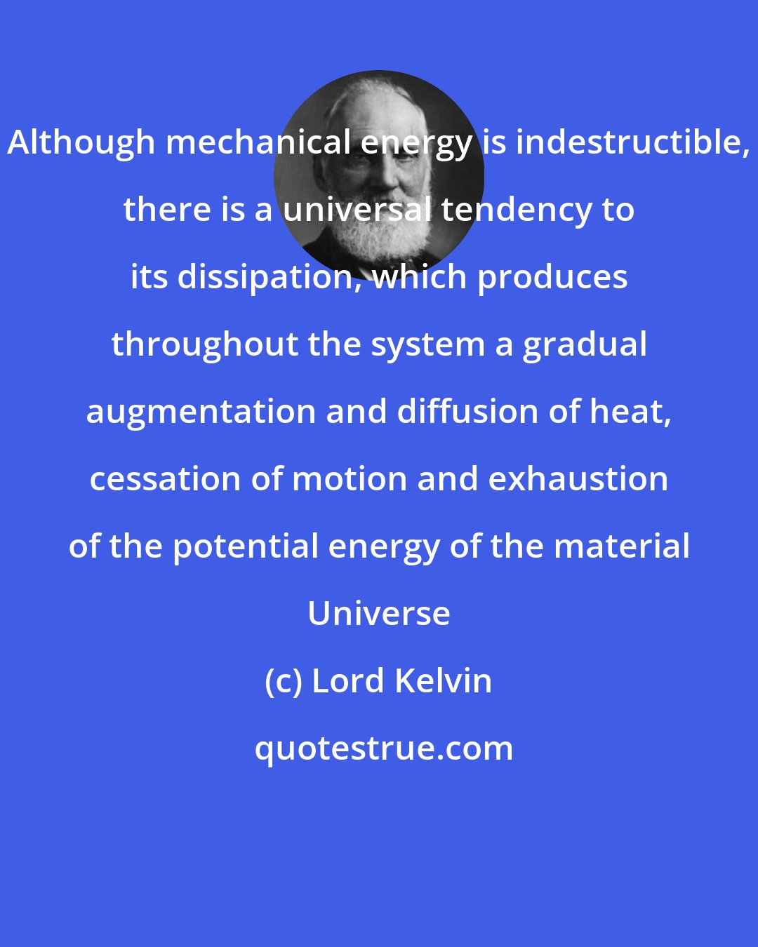 Lord Kelvin: Although mechanical energy is indestructible, there is a universal tendency to its dissipation, which produces throughout the system a gradual augmentation and diffusion of heat, cessation of motion and exhaustion of the potential energy of the material Universe