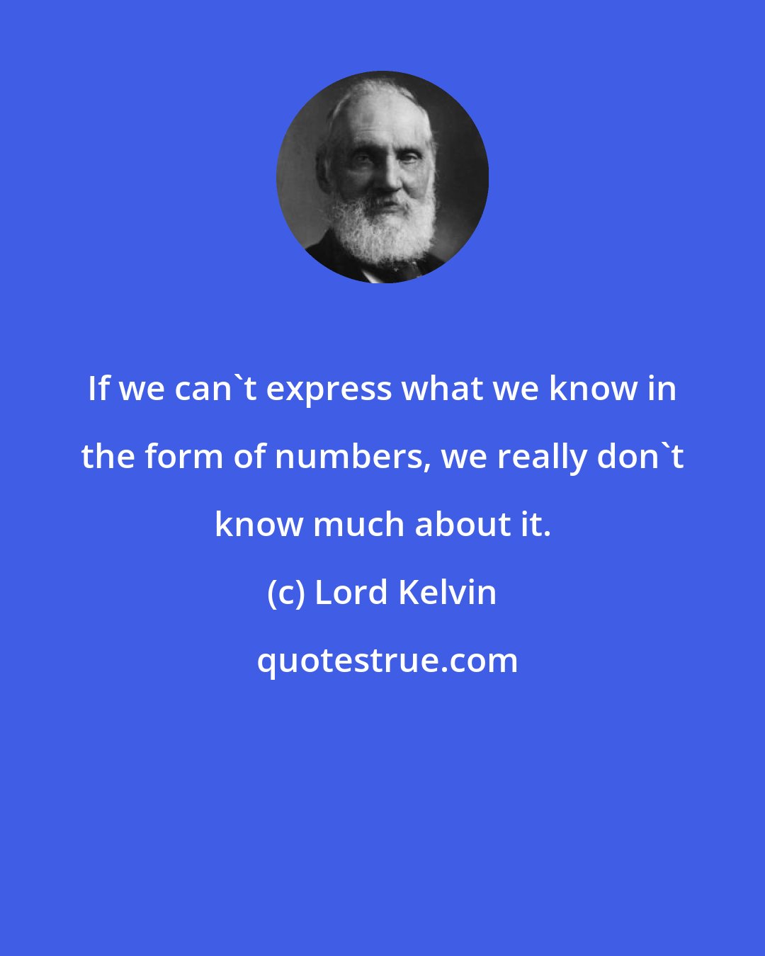 Lord Kelvin: If we can't express what we know in the form of numbers, we really don't know much about it.